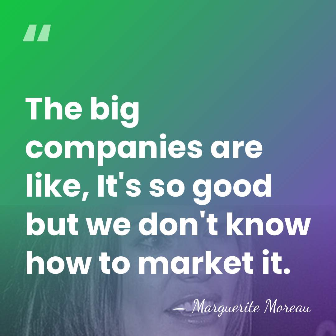 The big companies are like, It's so good but we don't know&hellip; - Marguerite Moreau