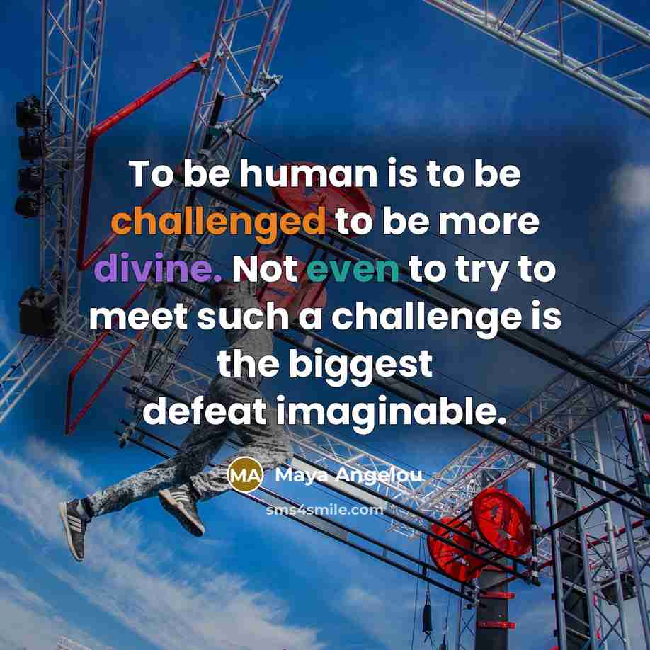 “To be human is to be challenged to be more divine. Not even to try to meet such a challenge is the biggest defeat imaginable.” quote by Maya Angelou