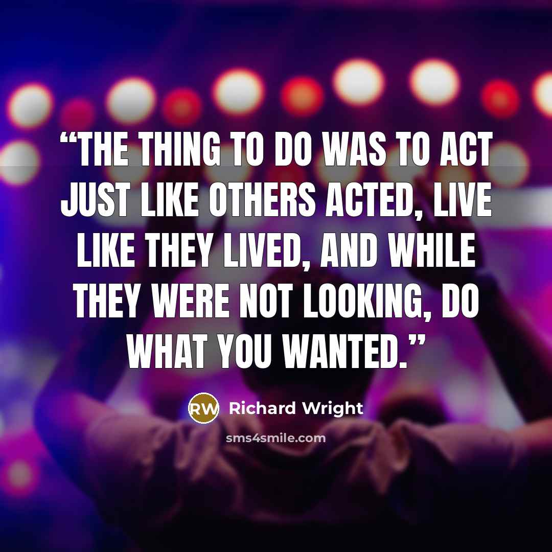 “The thing to do was to act just like others acted, live like they lived, and while they were not looking, do what you wanted.” quote by Richard Wright
