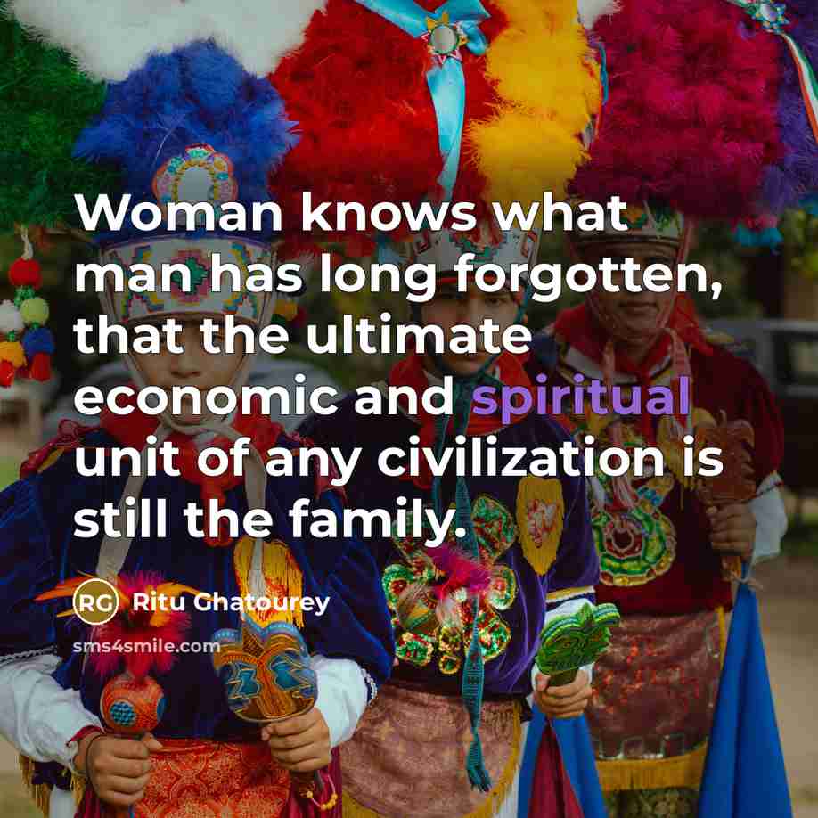 “Woman knows what man has long forgotten, that the ultimate economic and spiritual unit of any civilization is still the family.” quote by Ritu Ghatourey