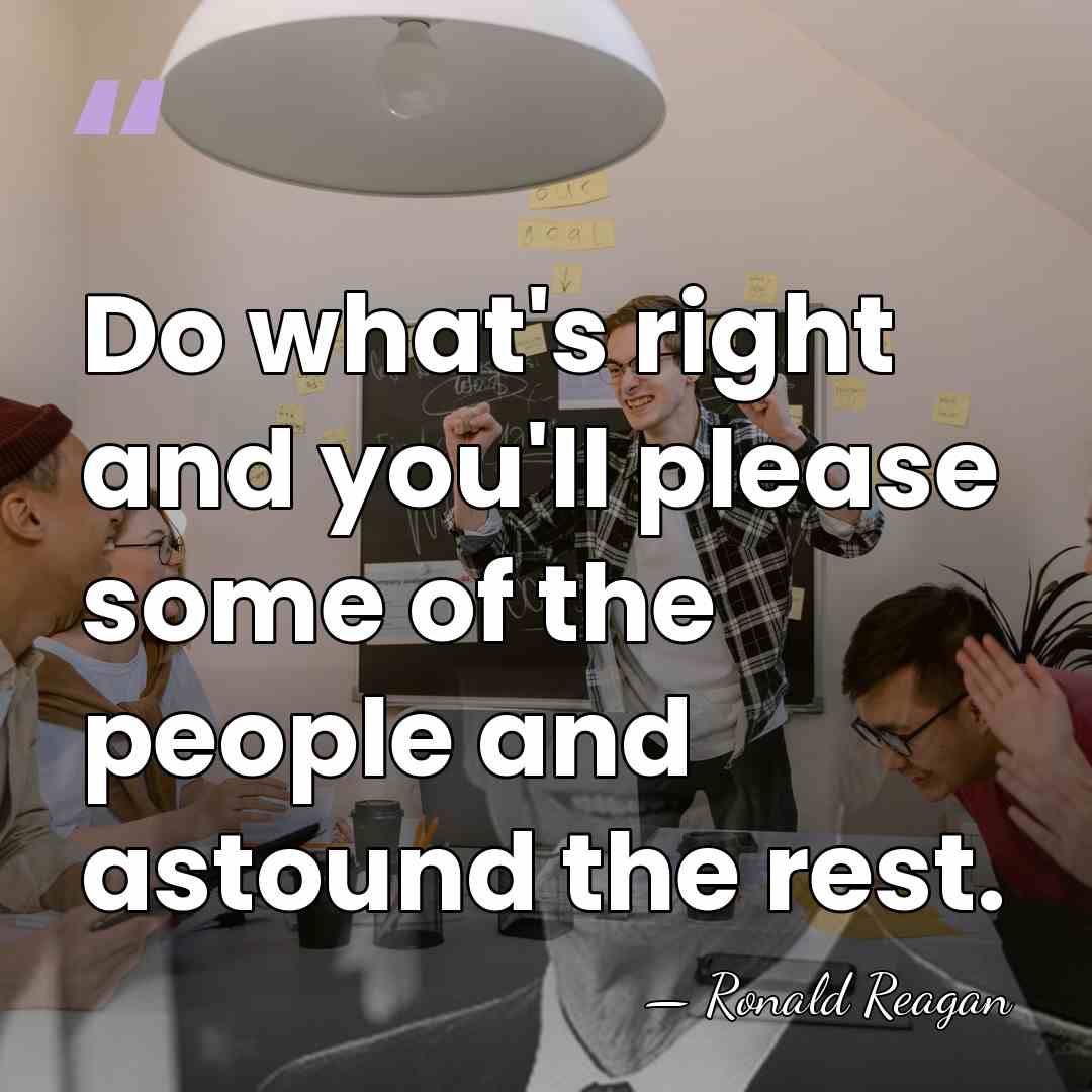 Do what's right and you'll please some of the people and astound&hellip; - Ronald Reagan