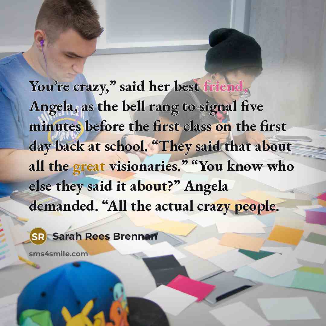 “You’re crazy,” said her best friend, Angela, as the bell…” quote by Sarah Rees Brennan