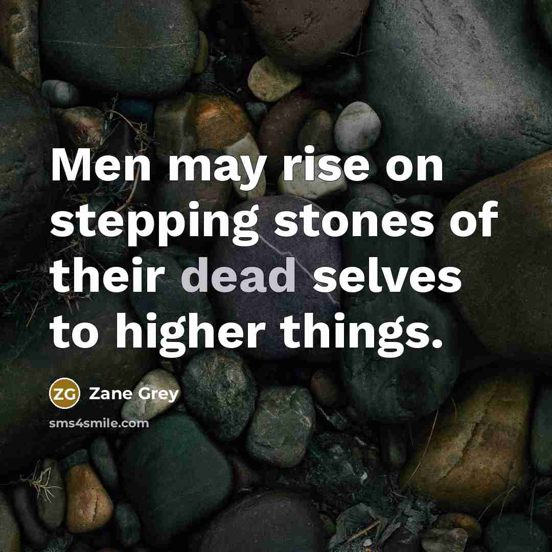“Men may rise on stepping stones of their dead selves…” quote by Zane Grey