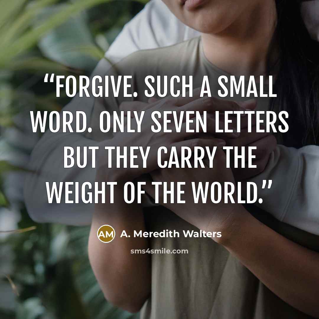 “Forgive. Such a small word. Only seven letters but they carry the weight of the world.” quote by A. Meredith Walters
