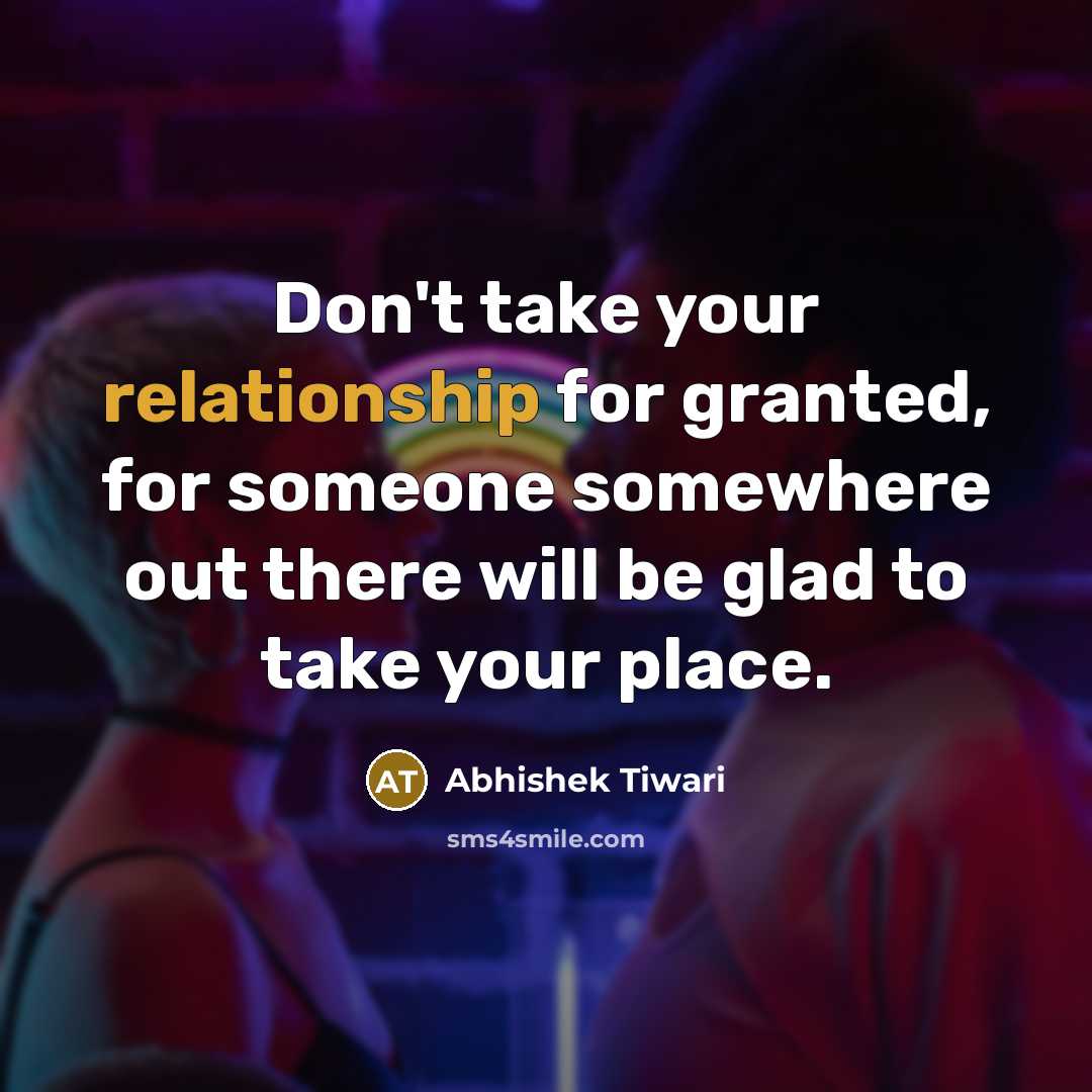 “Don't take your relationship for granted, for someone somewhere out there will be glad to take your place.” quote by Abhishek Tiwari