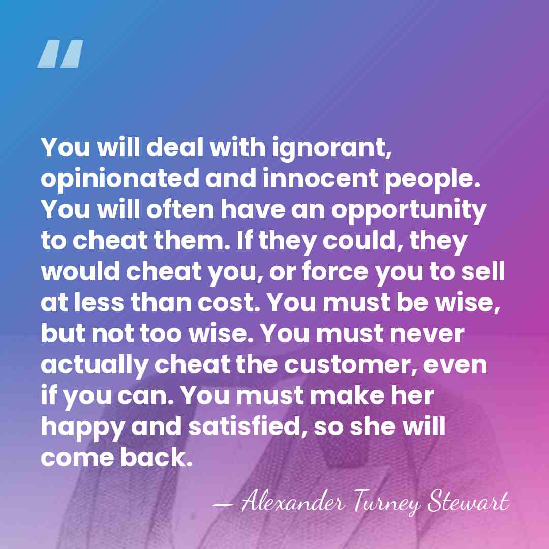 You will deal with ignorant, opinionated and innocent people. You will often&hellip; - Alexander Turney Stewart