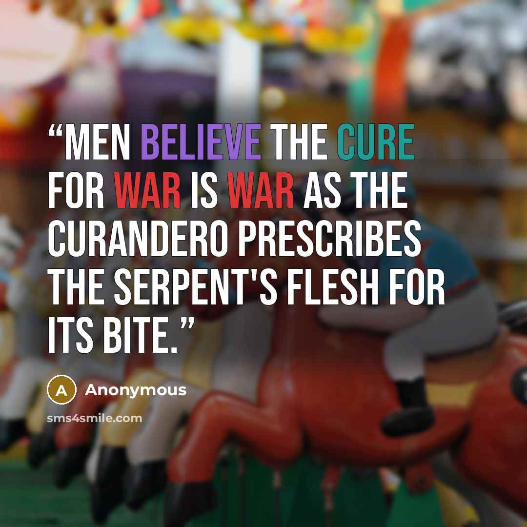 “Men believe the cure for war is war as the curandero prescribes the serpent's flesh for its bite.” quote by Anonymous