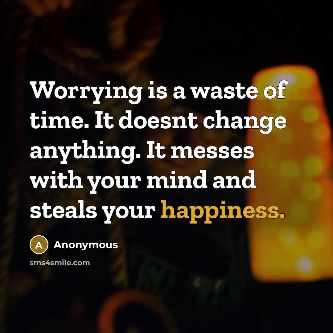 “Worrying is a waste of time. It doesnt change anything. It messes with your mind and steals your happiness.” quote by Anonymous