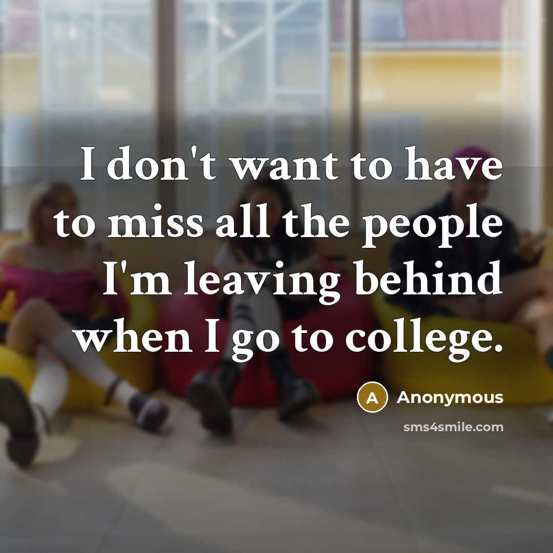 “I don't want to have to miss all the people I'm leaving behind when I go to college.” quote by Anonymous