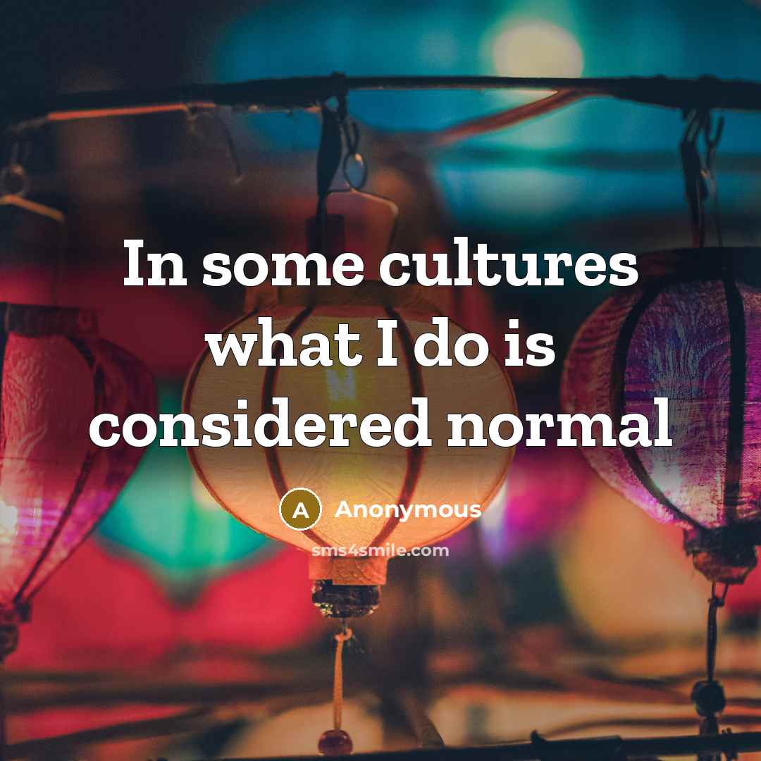 “In some cultures what I do is considered normal…” quote by Anonymous
