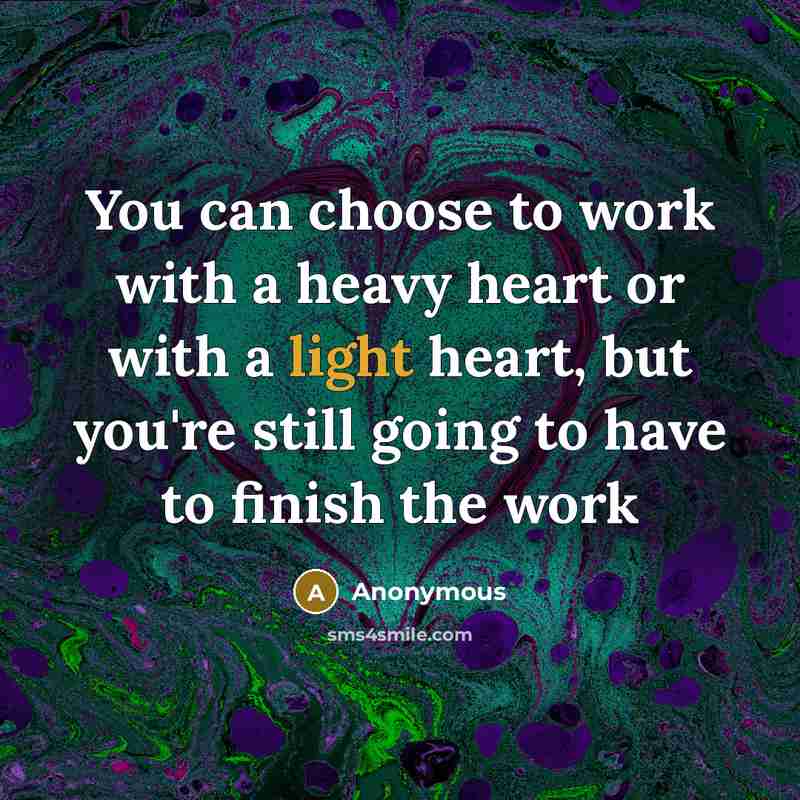 “You can choose to work with a heavy heart or…” quote by Anonymous