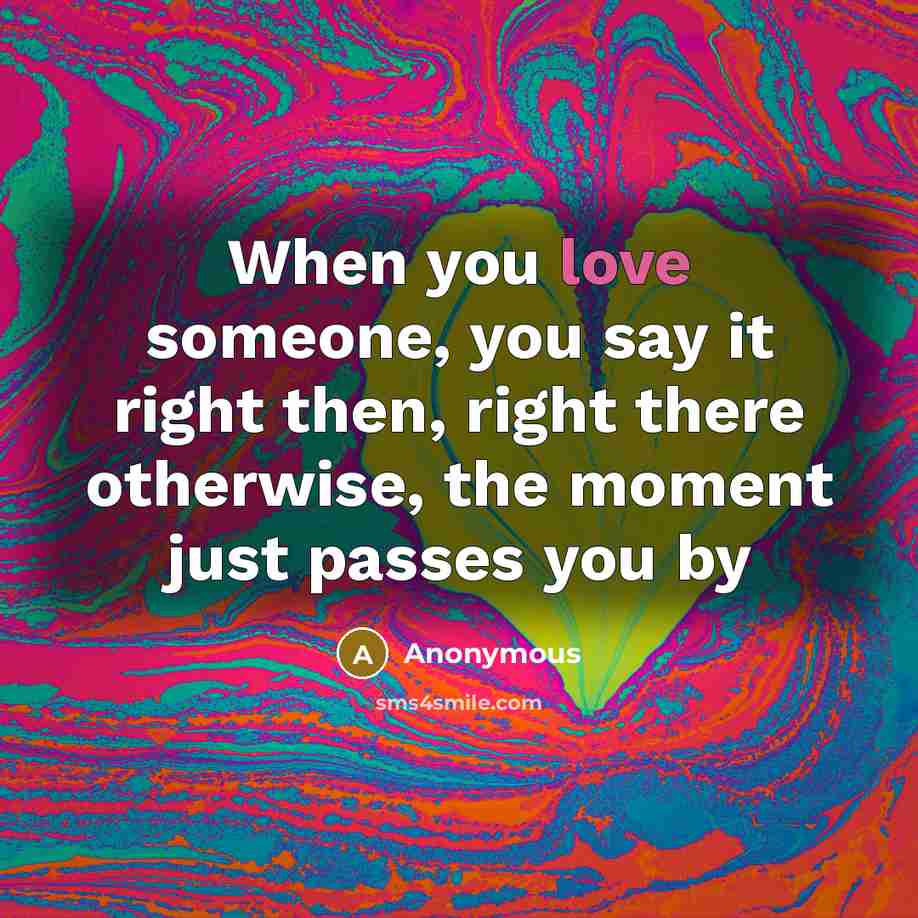 “When you love someone, you say it right then, right there otherwise, the moment just passes you by” quote by Anonymous