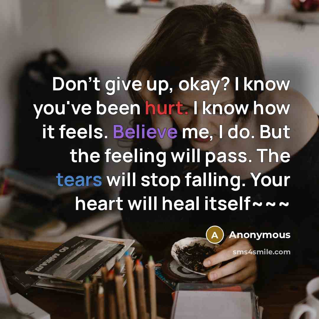 “Don't give up, okay? I know you've been hurt. I know how it feels. Believe me, I do. But the feeling will pass. The tears will stop falling. Your heart will heal itself~~~” quote by Anonymous