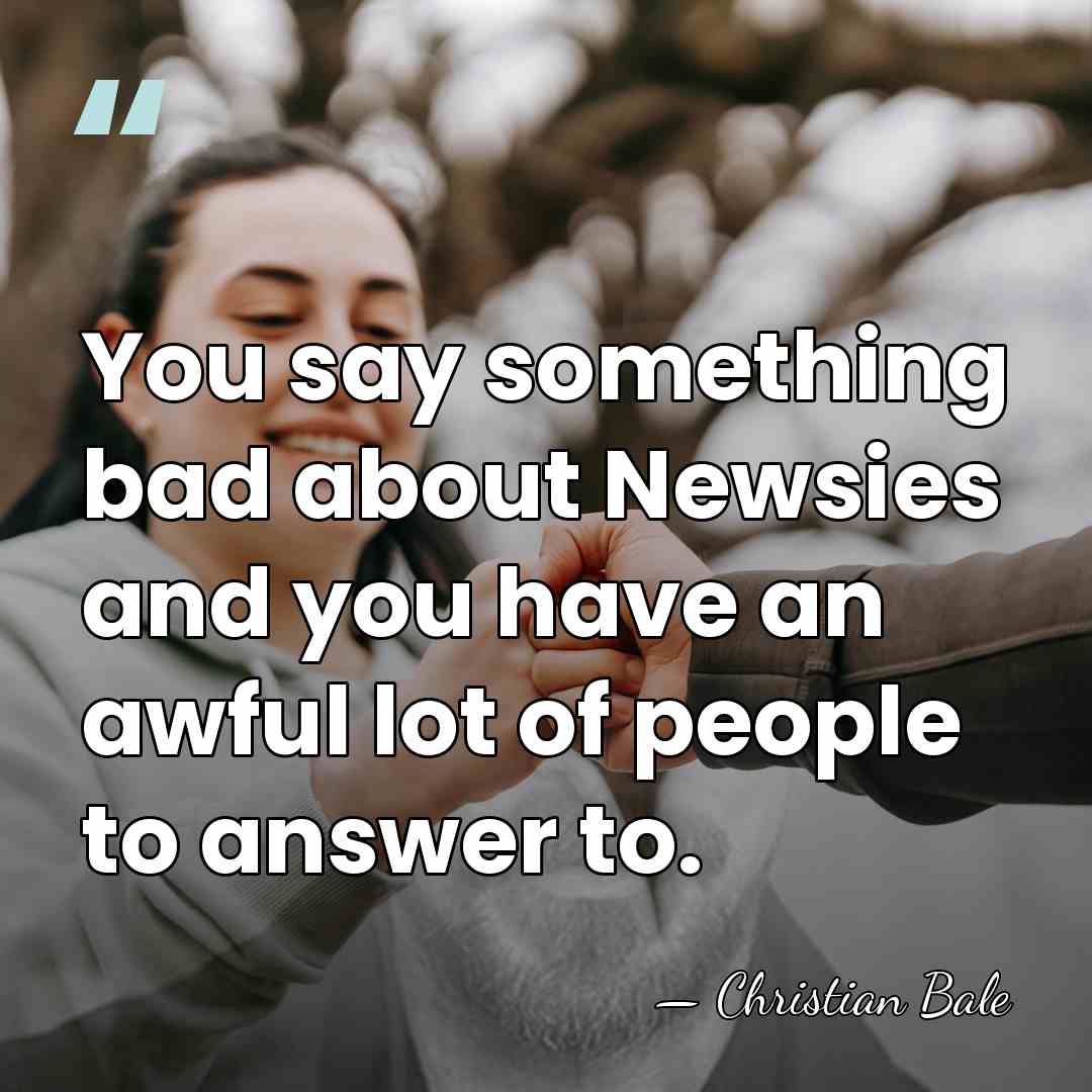 You say something bad about Newsies and you have an awful lot&hellip; - Christian Bale