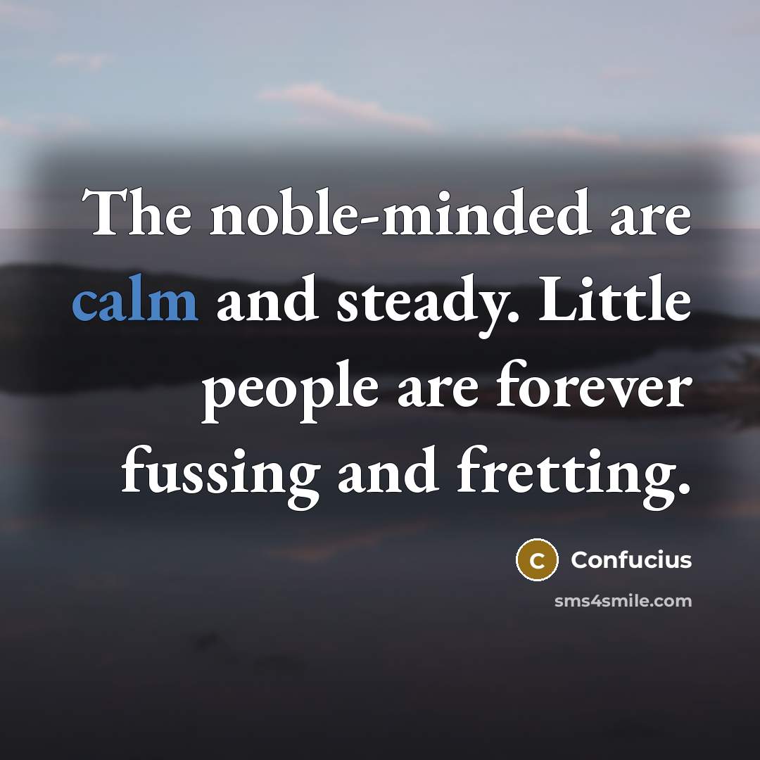 “The noble-minded are calm and steady. Little people are forever…” quote by Confucius
