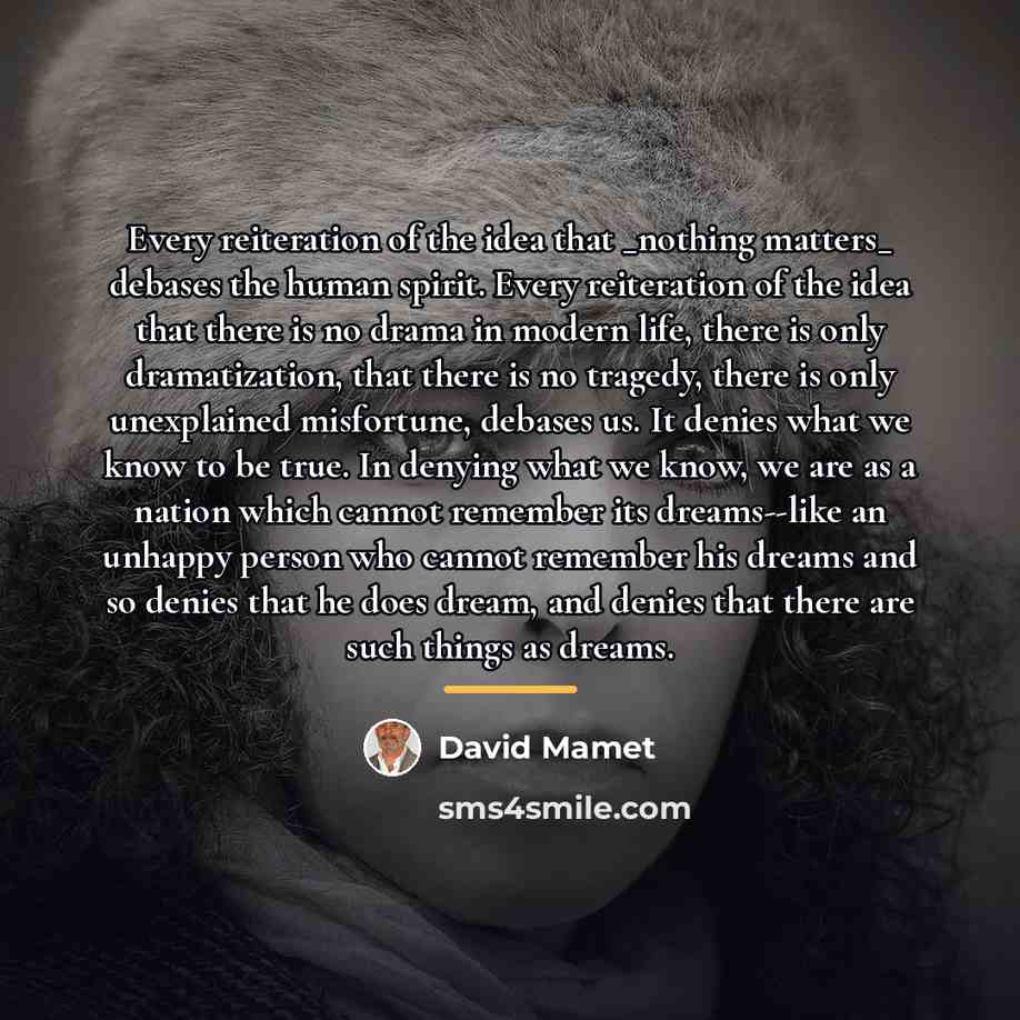 “Every reiteration of the idea that _nothing matters_ debases the…” quote by David Mamet