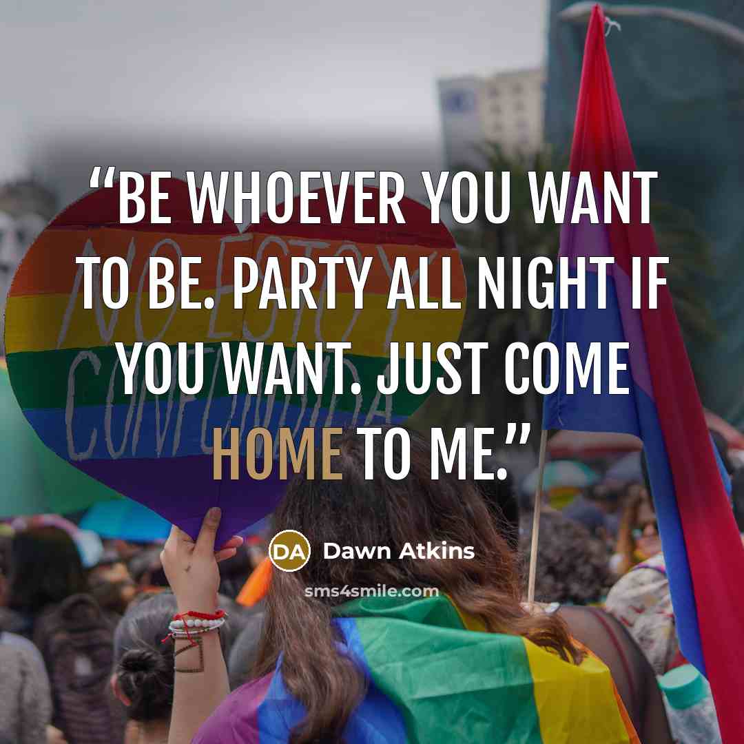 “Be whoever you want to be. Party all night if you want. Just come home to me.” quote by Dawn Atkins