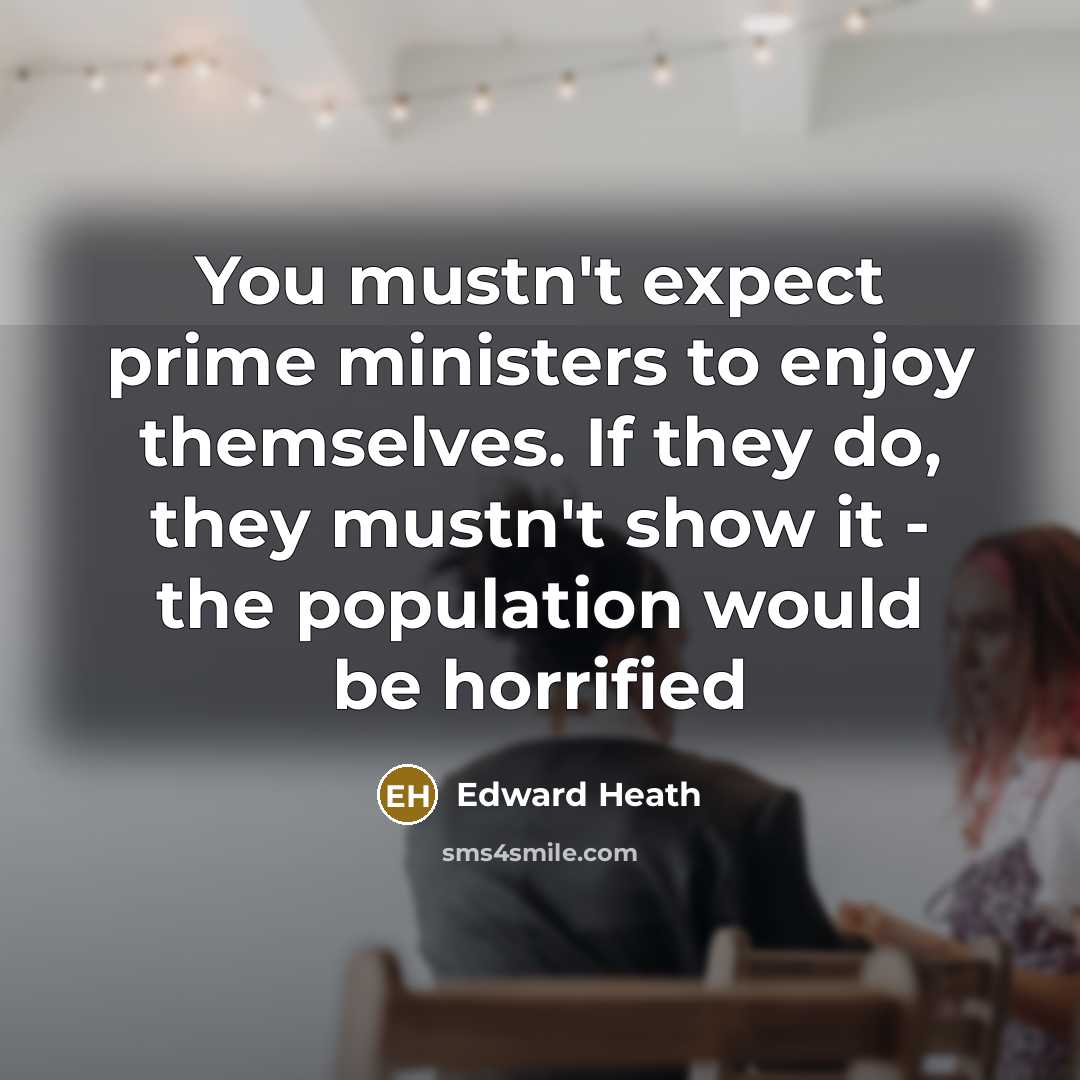 “You mustn't expect prime ministers to enjoy themselves. If they…” quote by Edward Heath