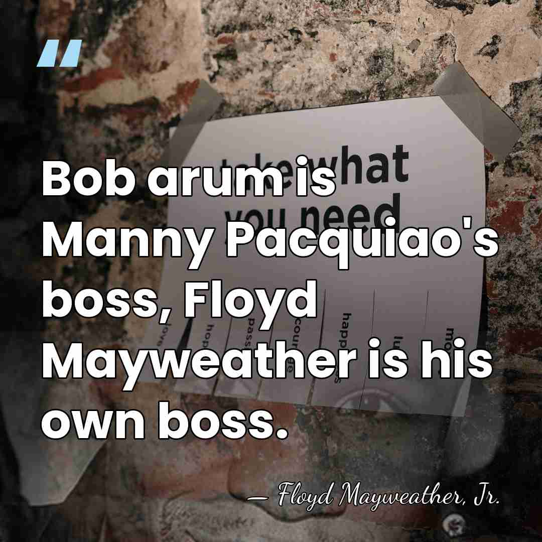 Bob arum is Manny Pacquiao's boss, Floyd Mayweather is his own boss. - Floyd Mayweather, Jr.