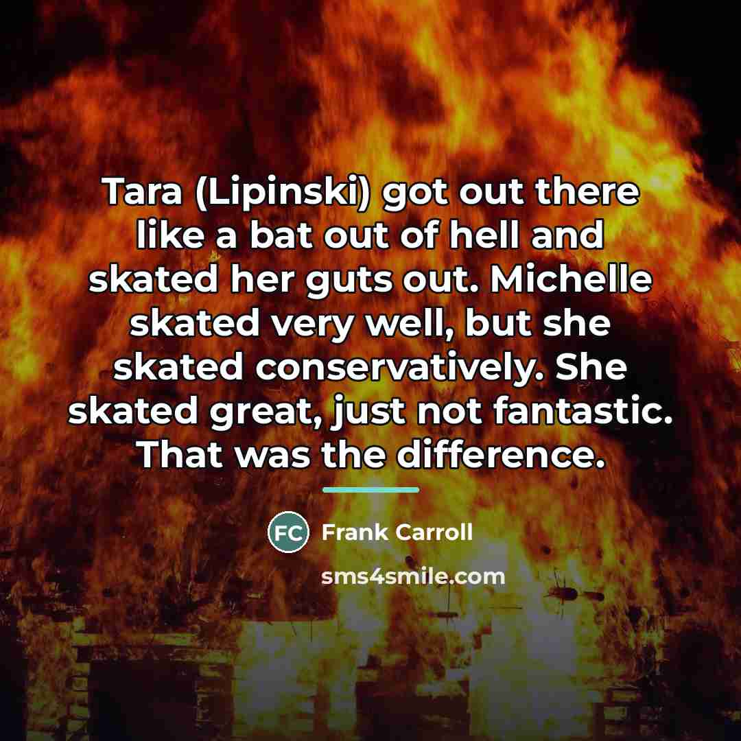 “Tara (Lipinski) got out there like a bat out of…” quote by Frank Carroll