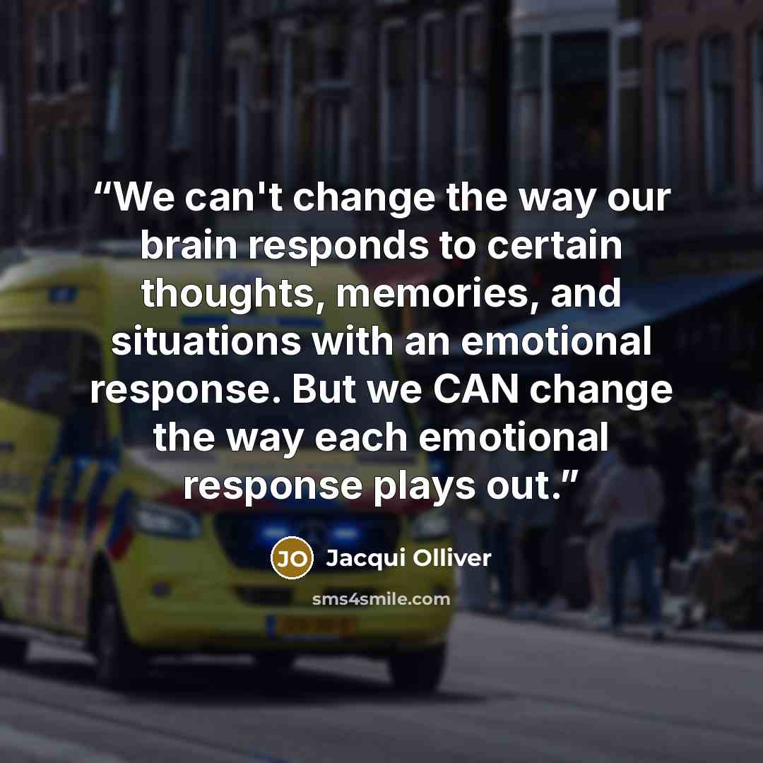 “We can't change the way our brain responds to certain thoughts, memories, and situations with an emotional response. But we CAN change the way each emotional response plays out.” quote by Jacqui Olliver