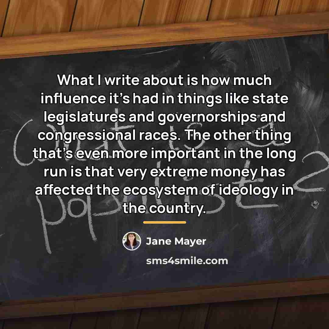 “What I write about is how much influence it's had…” quote by Jane Mayer