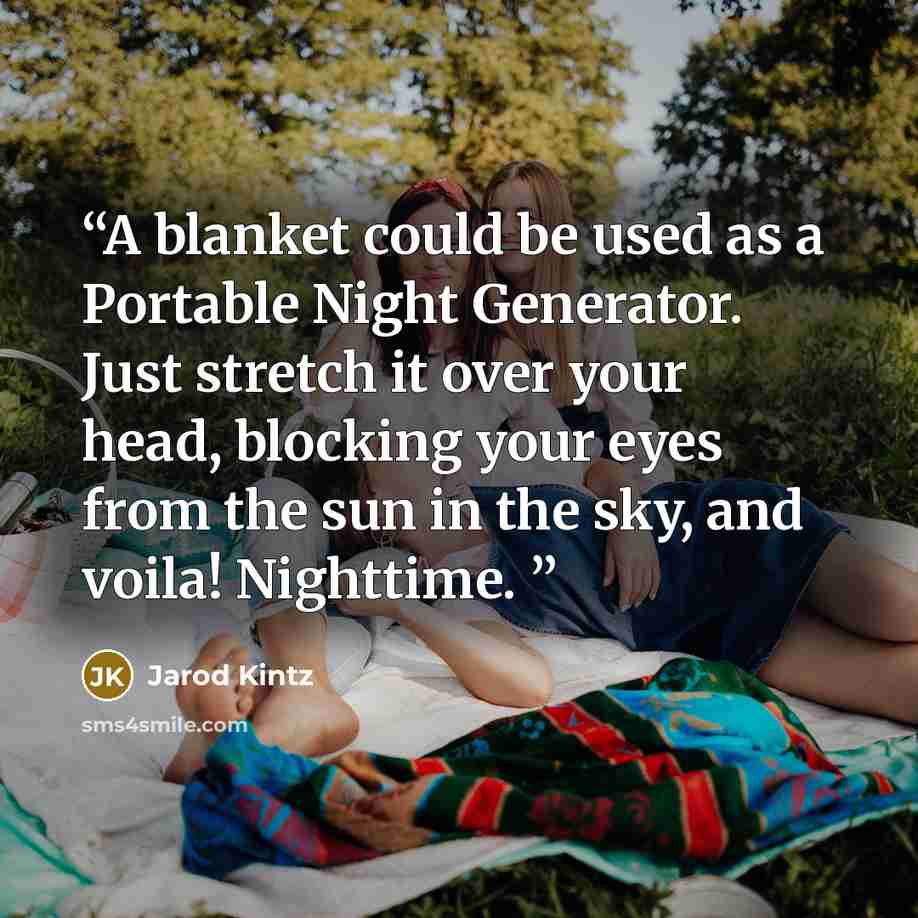 “A blanket could be used as a Portable Night Generator. Just stretch it over your head, blocking your eyes from the sun in the sky, and voila! Nighttime.” quote by Jarod Kintz