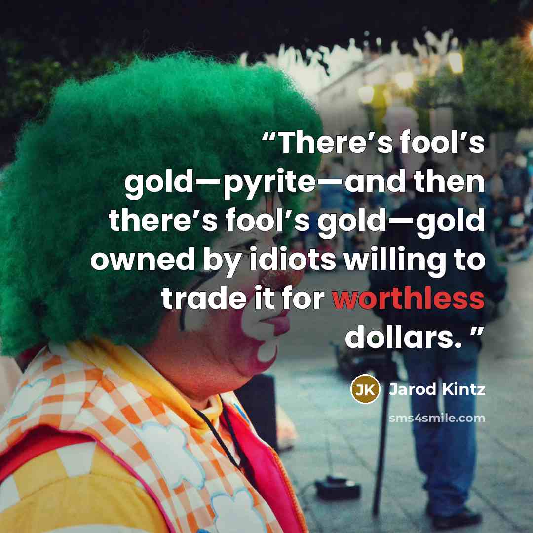 “There’s fool’s gold—pyrite—and then there’s fool’s gold—gold owned by idiots willing to trade it for worthless dollars.” quote by Jarod Kintz