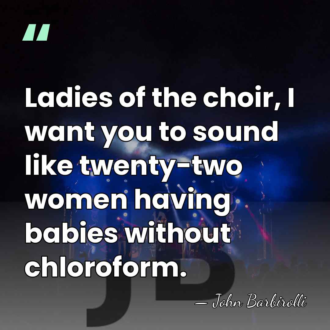 Ladies of the choir, I want you to sound like twenty-two women&hellip; - John Barbirolli