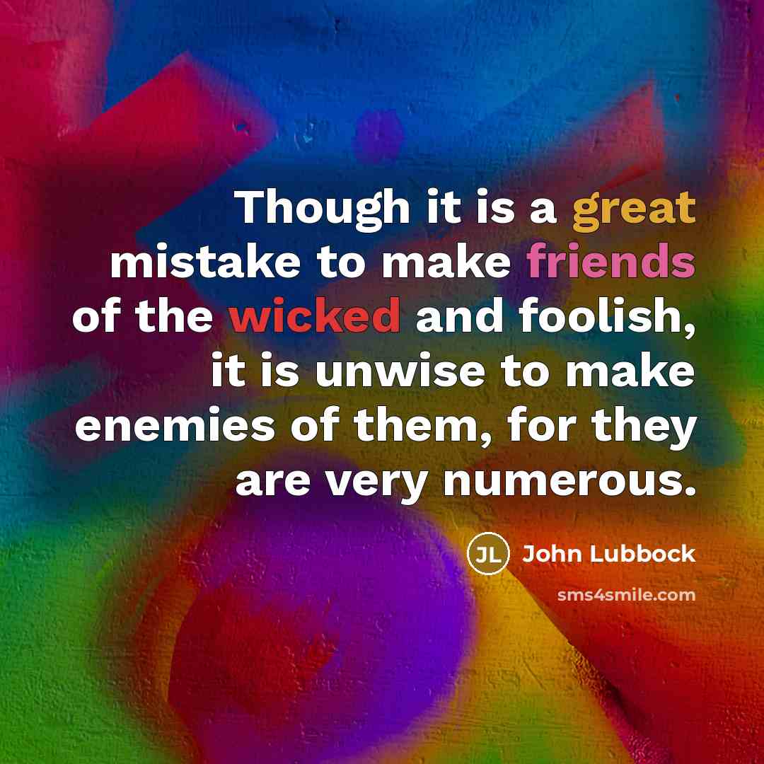 “Though it is a great mistake to make friends of the wicked and foolish, it is unwise to make enemies of them, for they are very numerous.” quote by John Lubbock