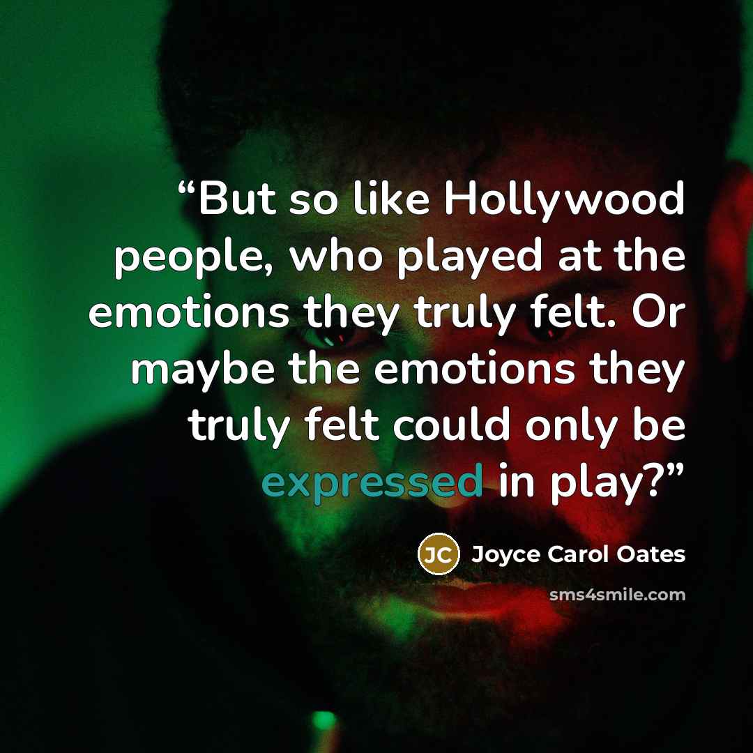 “But so like Hollywood people, who played at the emotions they truly felt. Or maybe the emotions they truly felt could only be expressed in play?” quote by Joyce Carol Oates