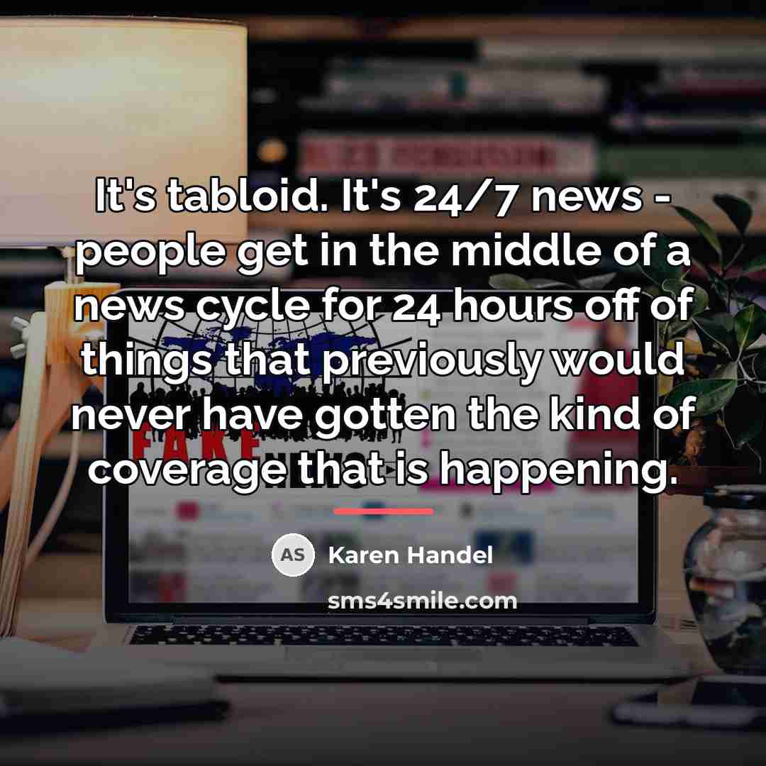 “It's tabloid. It's 24/7 news - people get in the…” quote by Karen Handel