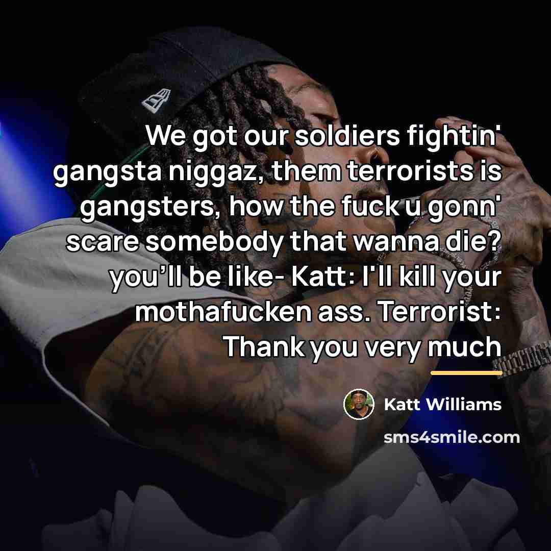 “We got our soldiers fightin' gangsta niggaz, them terrorists is…” quote by Katt Williams