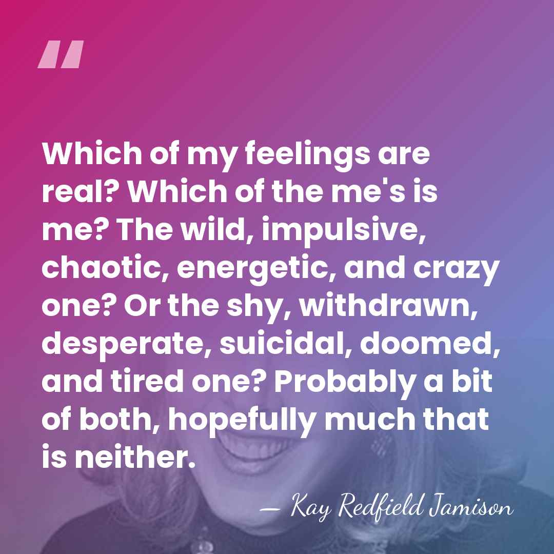 Which of my feelings are real? Which of the me's is me?&hellip; - Kay Redfield Jamison