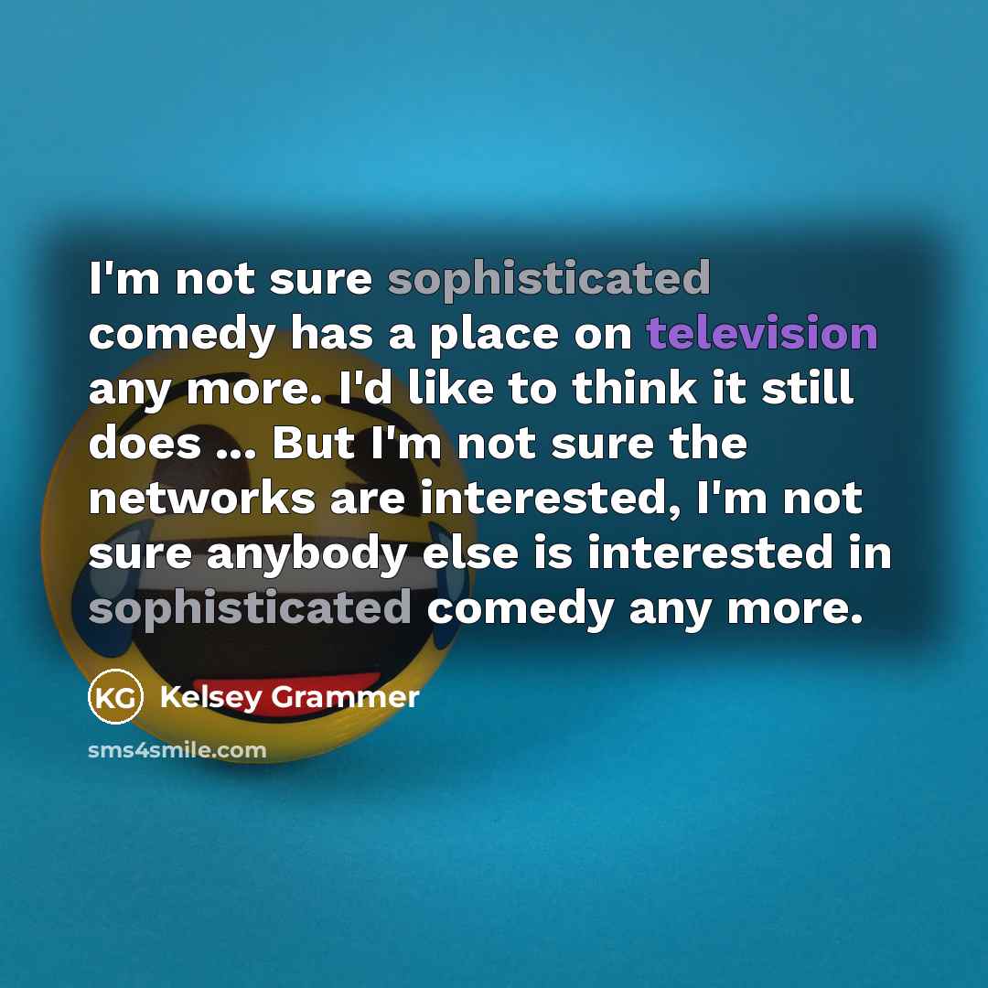 “I'm not sure sophisticated comedy has a place on television any more. I'd like to think it still does ... But I'm not sure the networks are interested, I'm not sure anybody else is interested in sophisticated comedy any more.” quote by Kelsey Grammer