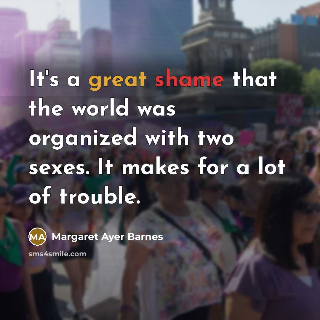 “It's a great shame that the world was organized with two sexes. It makes for a lot of trouble.” quote by Margaret Ayer Barnes