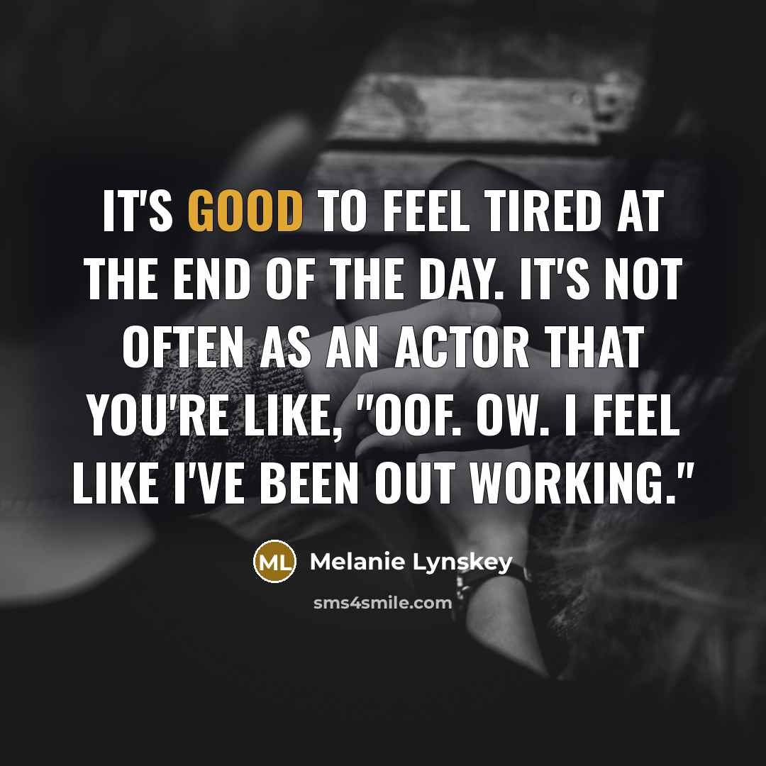 “It's good to feel tired at the end of the day. It's not often as an actor that you're like, "Oof. Ow. I feel like I've been out working."” quote by Melanie Lynskey