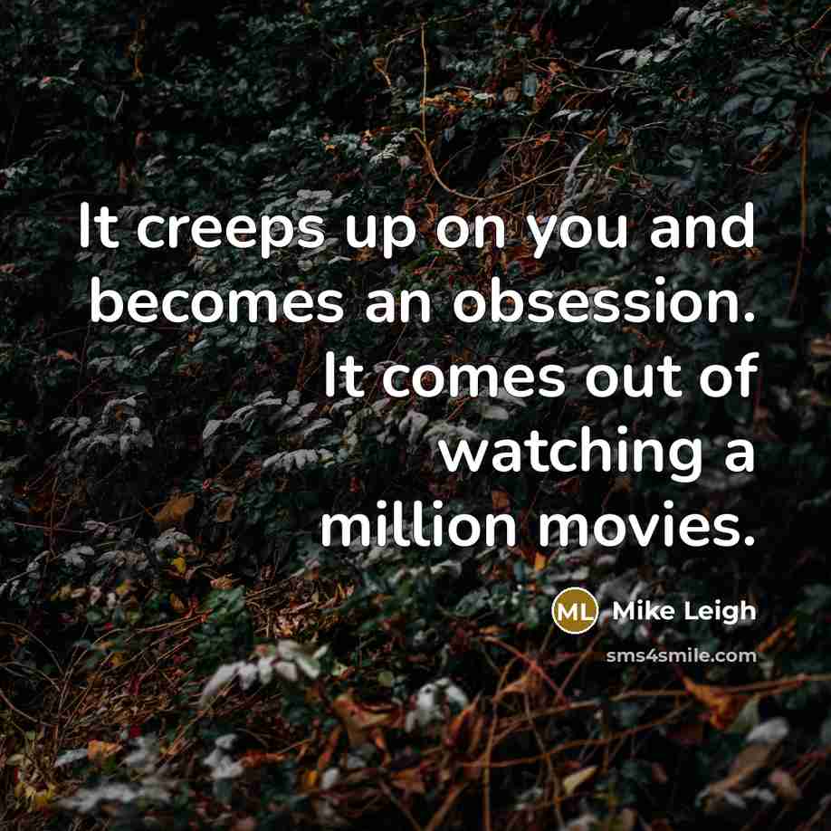 “It creeps up on you and becomes an obsession. It…” quote by Mike Leigh