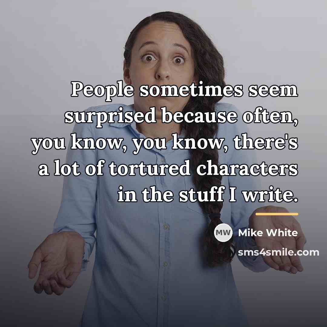“People sometimes seem surprised because often, you know, you know,…” quote by Mike White