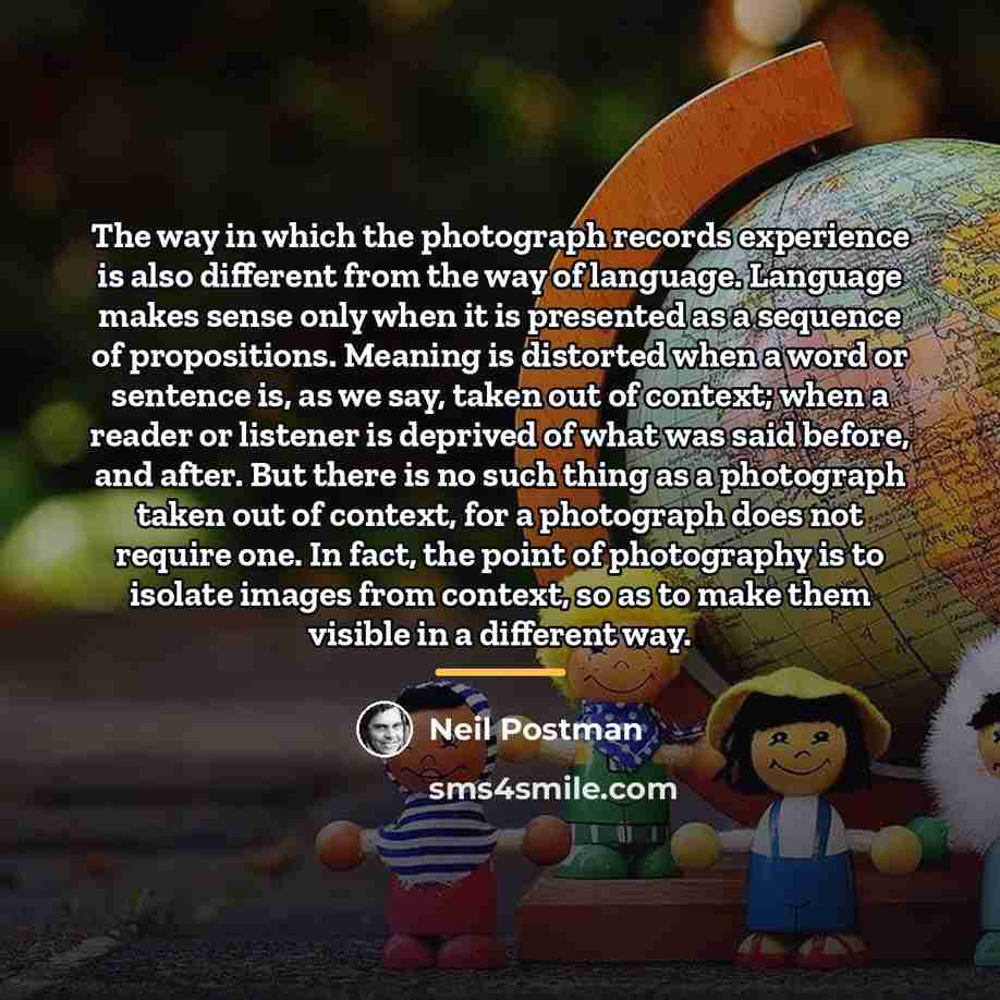 “The way in which the photograph records experience is also…” quote by Neil Postman