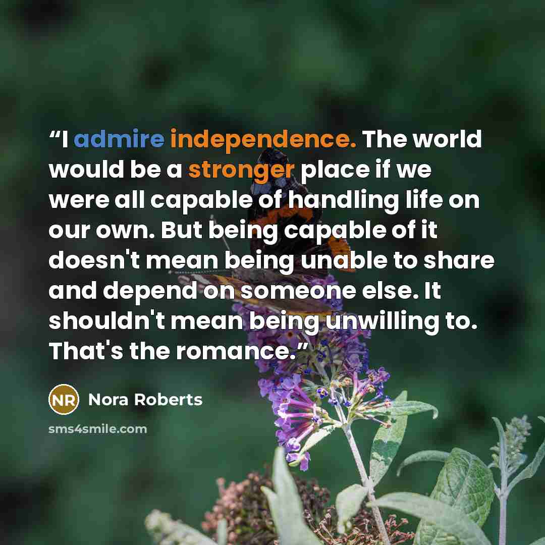 “I admire independence. The world would be a stronger place if we were all capable of handling life on our own. But being capable of it doesn't mean being unable to share and depend on someone else. It shouldn't mean being unwilling to. That's the romance.” quote by Nora Roberts