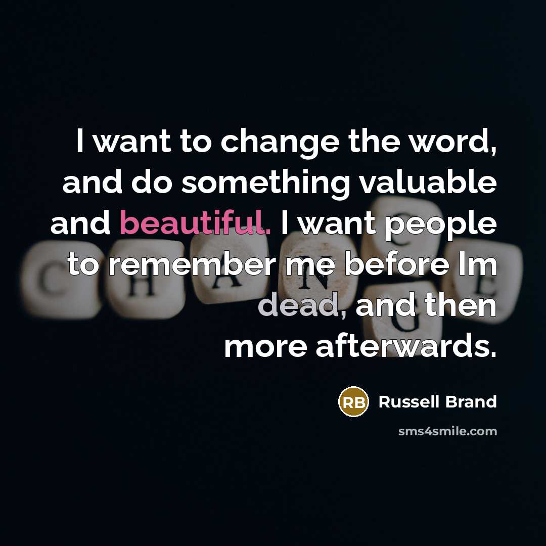 “I want to change the word, and do something valuable and beautiful. I want people to remember me before Im dead, and then more afterwards.” quote by Russell Brand