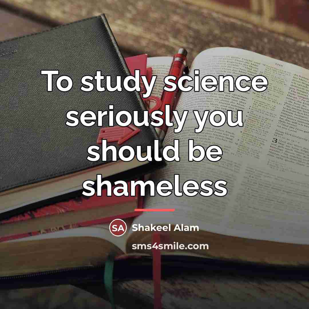 “To study science seriously you should be shameless…” quote by Shakeel Alam