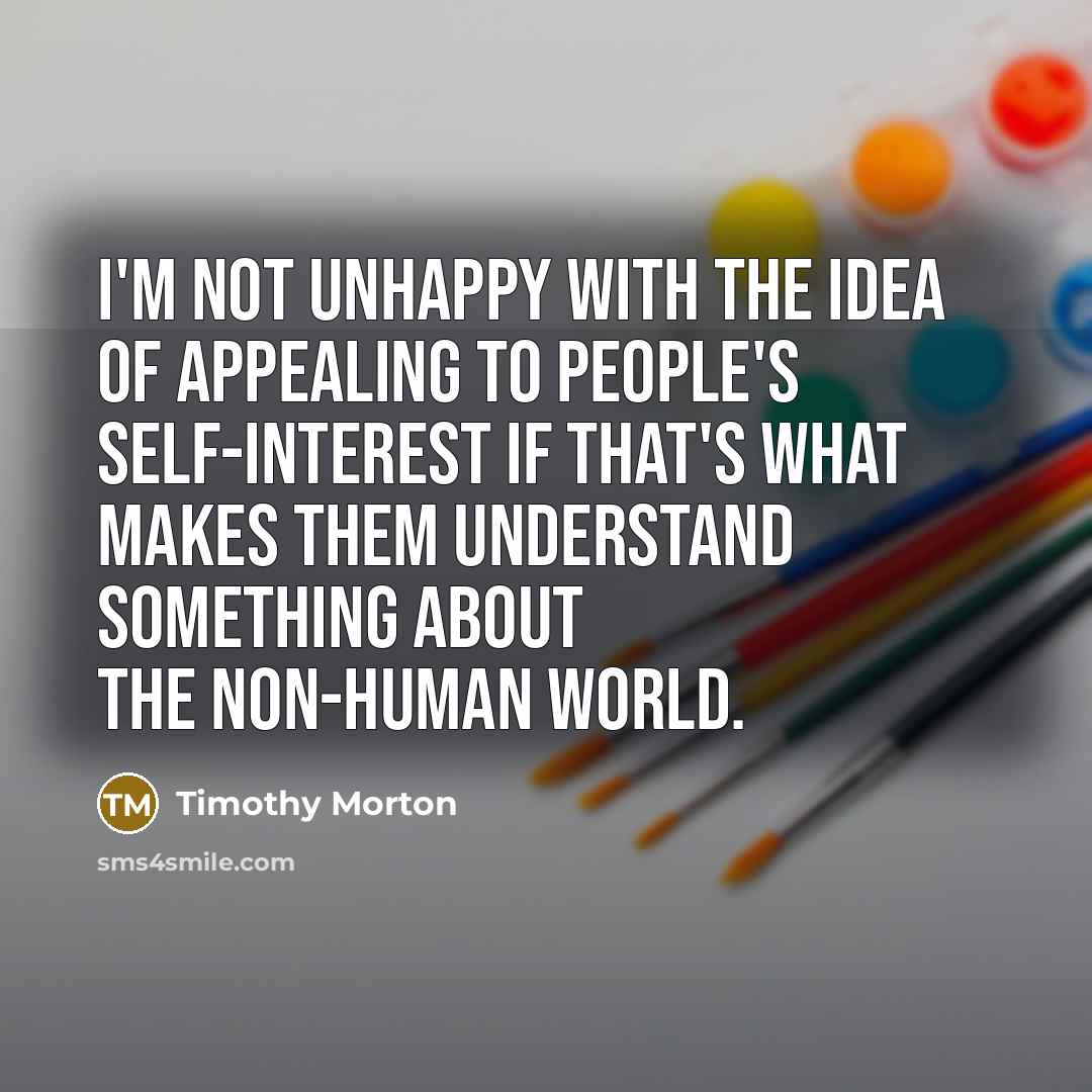 “I'm not unhappy with the idea of appealing to people's self-interest if that's what makes them understand something about the non-human world.” quote by Timothy Morton