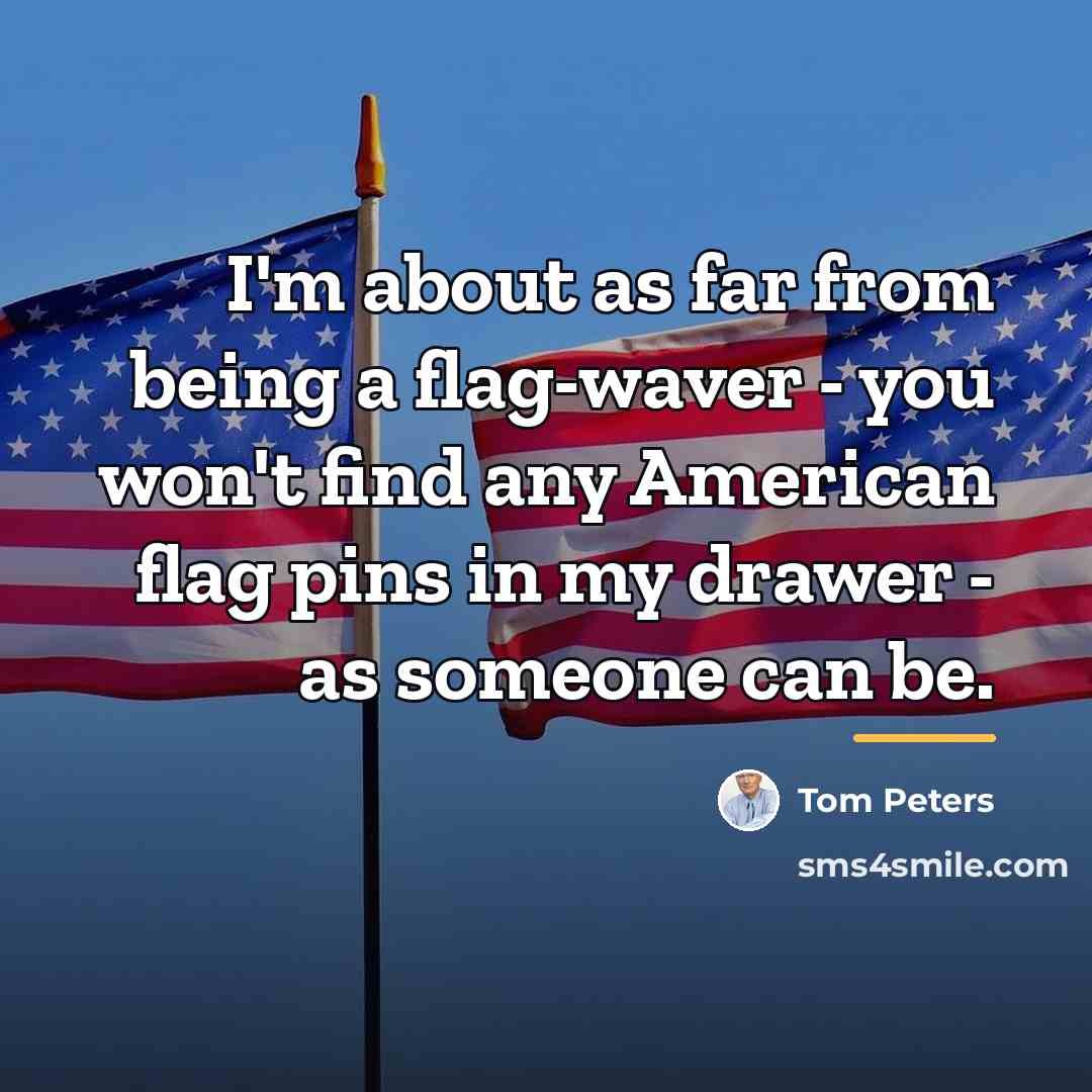 “I'm about as far from being a flag-waver - you…” quote by Tom Peters