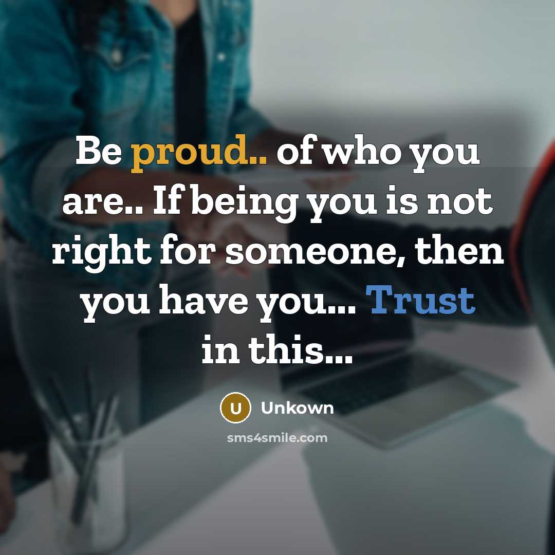 “Be proud.. of who you are.. If being you is not right for someone, then you have you... Trust in this...” quote by Unkown