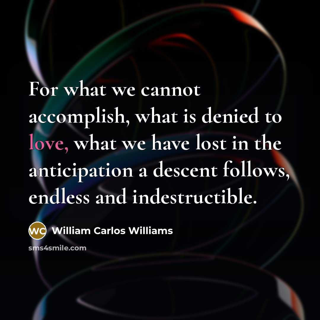 “For what we cannot accomplish, what is denied to love,…” quote by William Carlos Williams