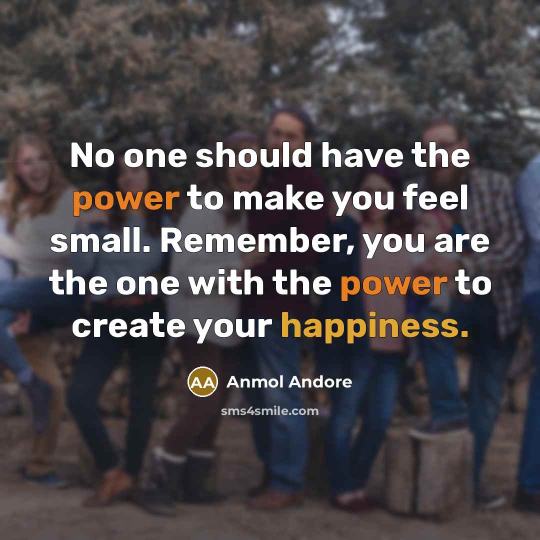 “No one should have the power to make you feel small. Remember, you are the one with the power to create your happiness.” quote by Anmol Andore
