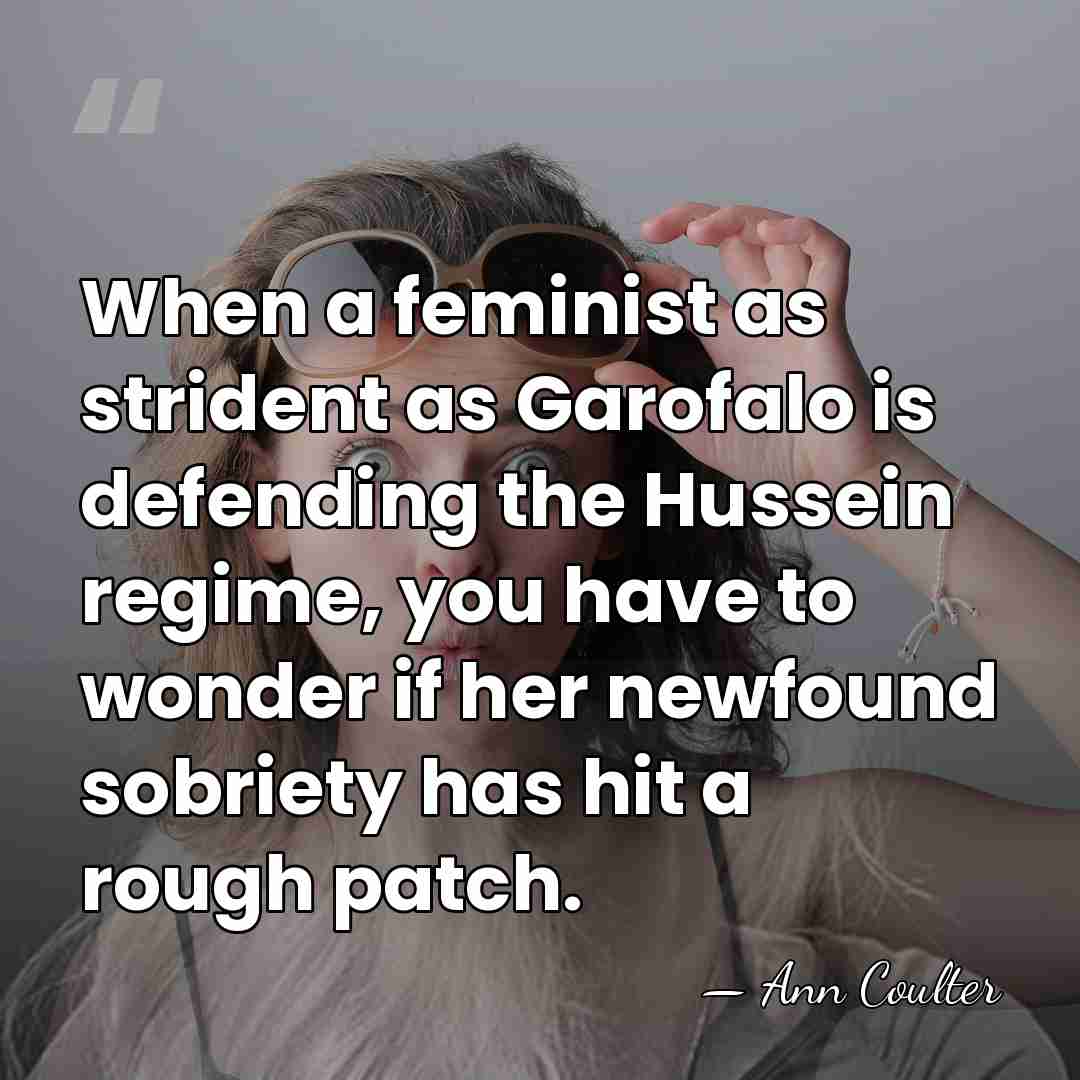 When a feminist as strident as Garofalo is defending the Hussein regime,&hellip; - Ann Coulter