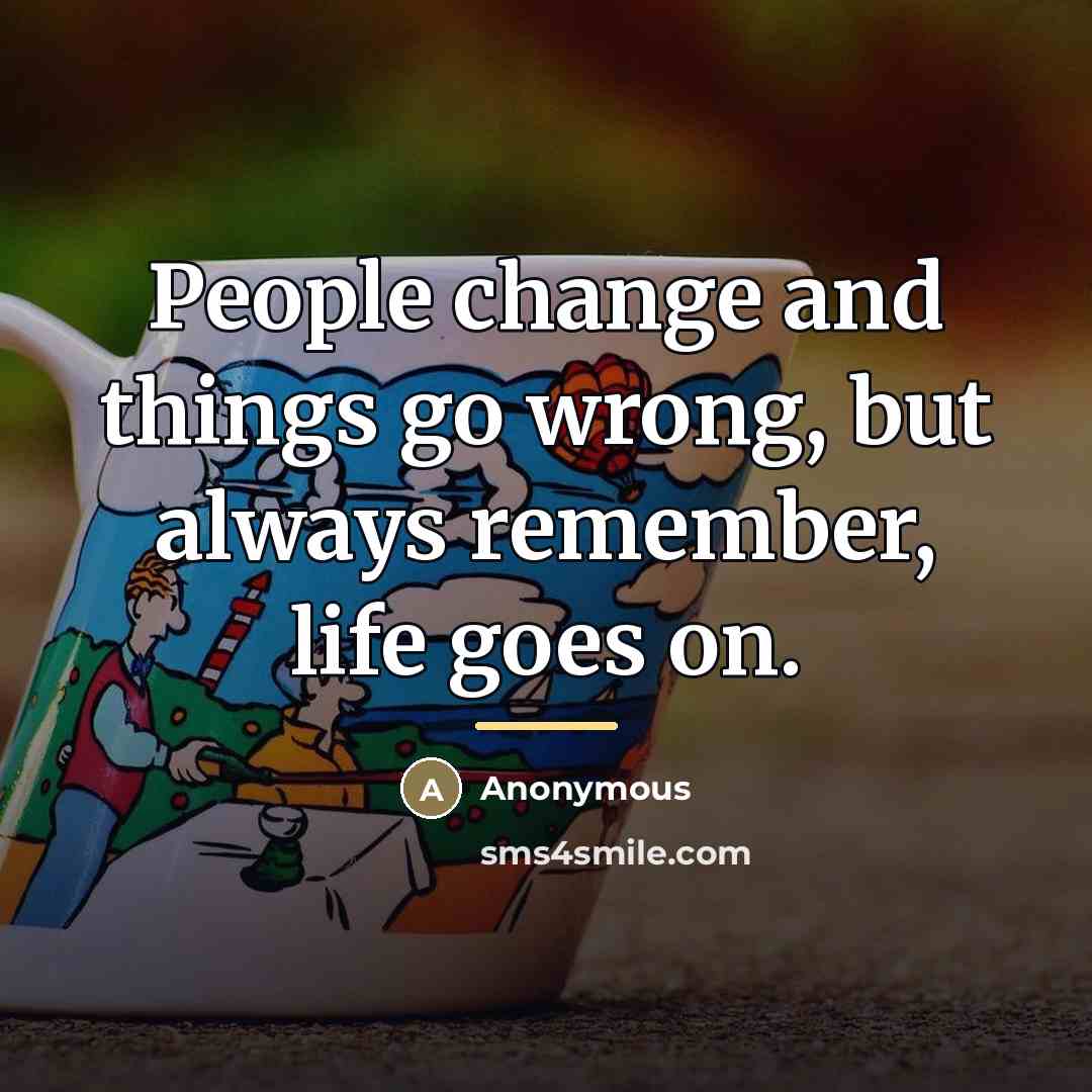 “People change and things go wrong, but always remember, life…” quote by Anonymous